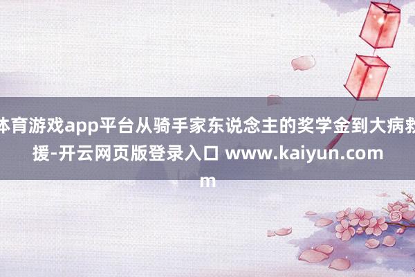 体育游戏app平台从骑手家东说念主的奖学金到大病救援-开云网页版登录入口 www.kaiyun.com