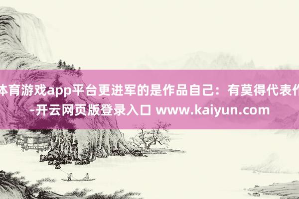 体育游戏app平台更进军的是作品自己：有莫得代表作-开云网页版登录入口 www.kaiyun.com