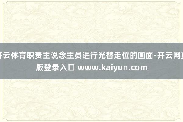 开云体育职责主说念主员进行光替走位的画面-开云网页版登录入口 www.kaiyun.com