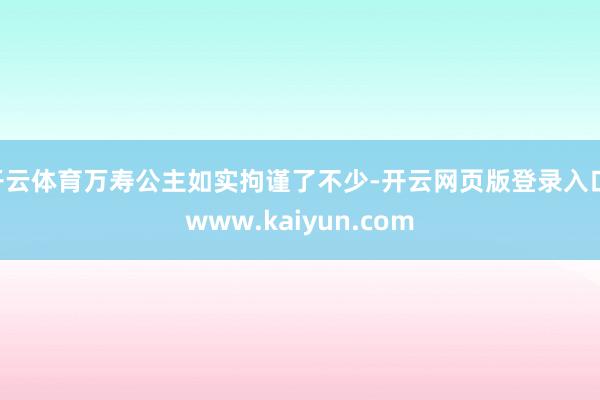 开云体育万寿公主如实拘谨了不少-开云网页版登录入口 www.kaiyun.com