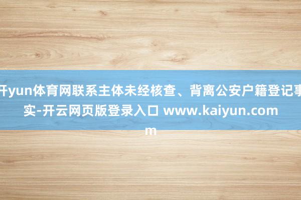 开yun体育网联系主体未经核查、背离公安户籍登记事实-开云网页版登录入口 www.kaiyun.com