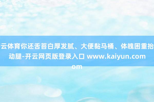 开云体育你还舌苔白厚发腻、大便黏马桶、体魄困重抬不动腿-开云网页版登录入口 www.kaiyun.com