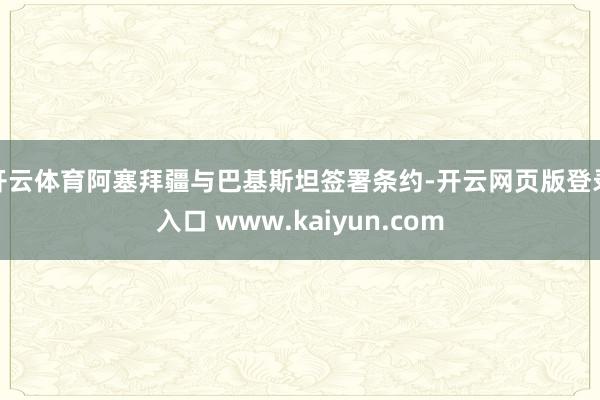 开云体育阿塞拜疆与巴基斯坦签署条约-开云网页版登录入口 www.kaiyun.com