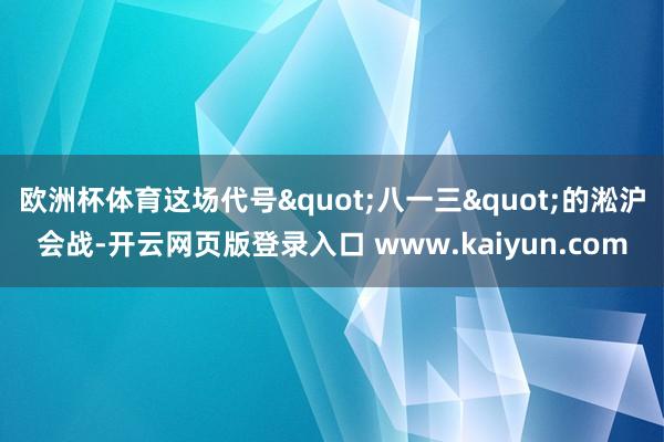 欧洲杯体育这场代号"八一三"的淞沪会战-开云网页版登录入口 www.kaiyun.com