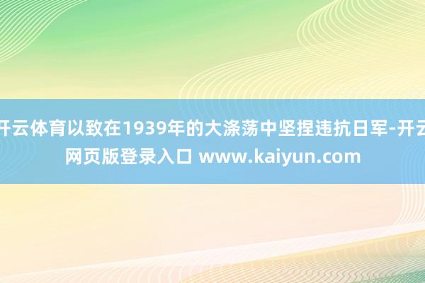 开云体育以致在1939年的大涤荡中坚捏违抗日军-开云网页版登录入口 www.kaiyun.com