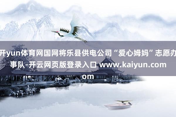 开yun体育网国网将乐县供电公司“爱心姆妈”志愿办事队-开云网页版登录入口 www.kaiyun.com