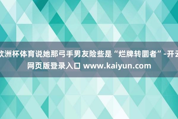 欧洲杯体育说她那弓手男友险些是“烂牌转圜者”-开云网页版登录入口 www.kaiyun.com