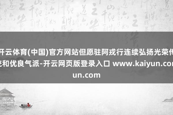 开云体育(中国)官方网站但愿驻阿戎行连续弘扬光荣传统和优良气派-开云网页版登录入口 www.kaiyun.com