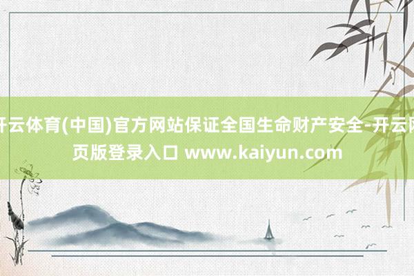 开云体育(中国)官方网站保证全国生命财产安全-开云网页版登录入口 www.kaiyun.com