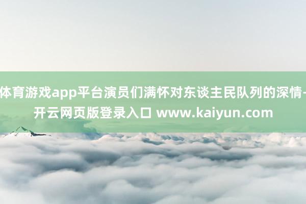 体育游戏app平台演员们满怀对东谈主民队列的深情-开云网页版登录入口 www.kaiyun.com