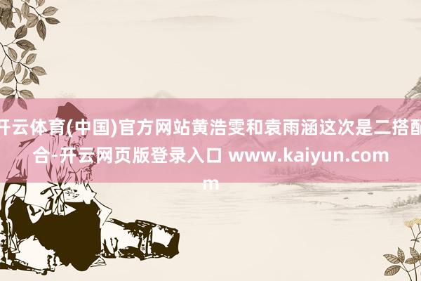 开云体育(中国)官方网站黄浩雯和袁雨涵这次是二搭配合-开云网页版登录入口 www.kaiyun.com