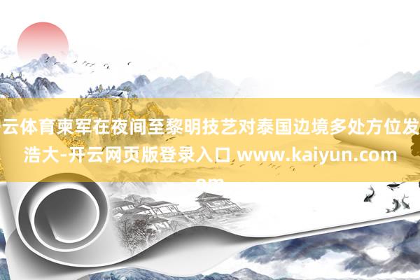 开云体育柬军在夜间至黎明技艺对泰国边境多处方位发动浩大-开云网页版登录入口 www.kaiyun.com