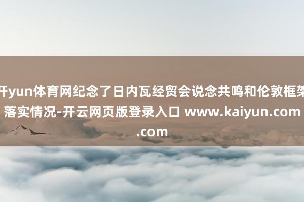 开yun体育网纪念了日内瓦经贸会说念共鸣和伦敦框架落实情况-开云网页版登录入口 www.kaiyun.com