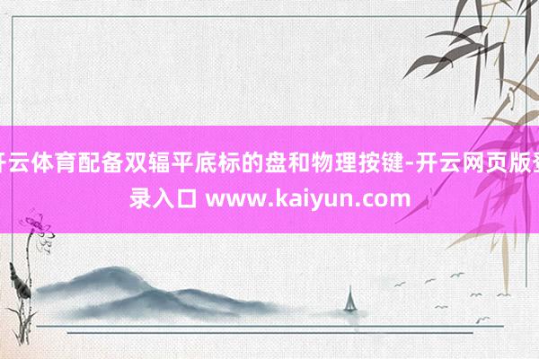 开云体育配备双辐平底标的盘和物理按键-开云网页版登录入口 www.kaiyun.com