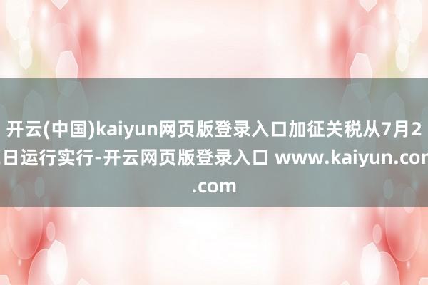 开云(中国)kaiyun网页版登录入口加征关税从7月22日运行实行-开云网页版登录入口 www.kaiyun.com