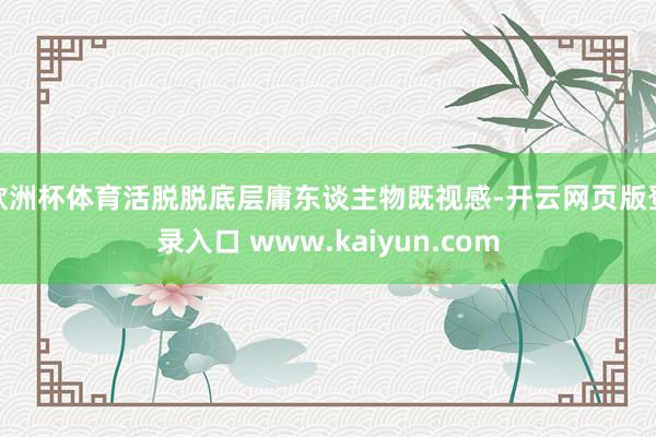 欧洲杯体育活脱脱底层庸东谈主物既视感-开云网页版登录入口 www.kaiyun.com