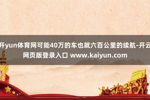 开yun体育网可能40万的车也就六百公里的续航-开云网页版登录入口 www.kaiyun.com