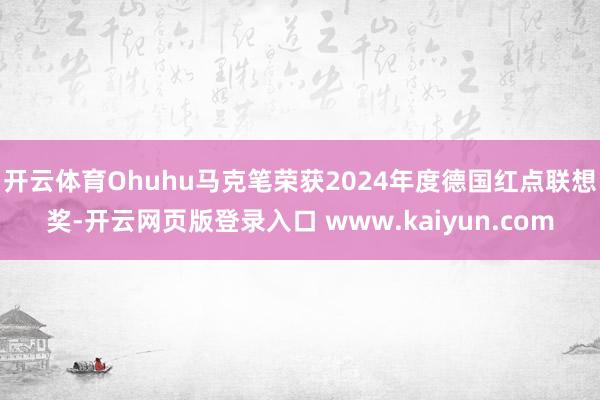 开云体育Ohuhu马克笔荣获2024年度德国红点联想奖-开云网页版登录入口 www.kaiyun.com