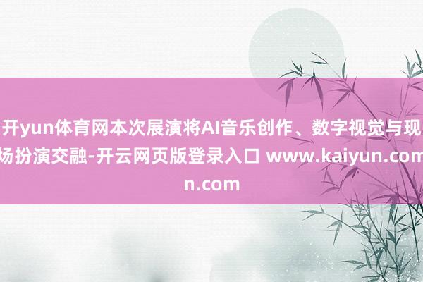 开yun体育网本次展演将AI音乐创作、数字视觉与现场扮演交融-开云网页版登录入口 www.kaiyun.com