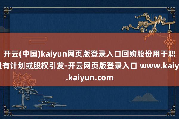 开云(中国)kaiyun网页版登录入口回购股份用于职工合手股有计划或股权引发-开云网页版登录入口 www.kaiyun.com