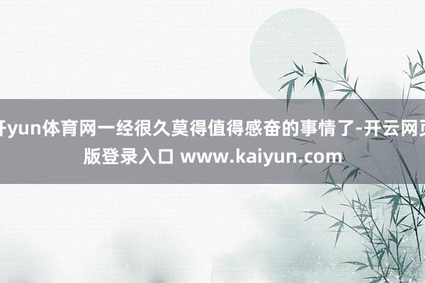 开yun体育网一经很久莫得值得感奋的事情了-开云网页版登录入口 www.kaiyun.com