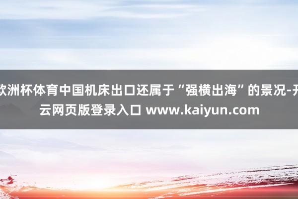欧洲杯体育中国机床出口还属于“强横出海”的景况-开云网页版登录入口 www.kaiyun.com