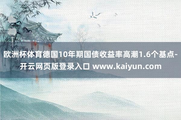 欧洲杯体育　　德国10年期国债收益率高潮1.6个基点-开云网页版登录入口 www.kaiyun.com
