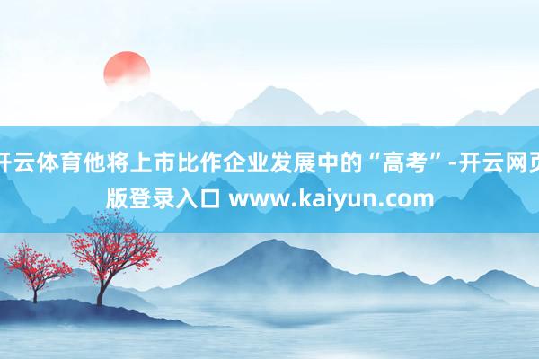 开云体育他将上市比作企业发展中的“高考”-开云网页版登录入口 www.kaiyun.com