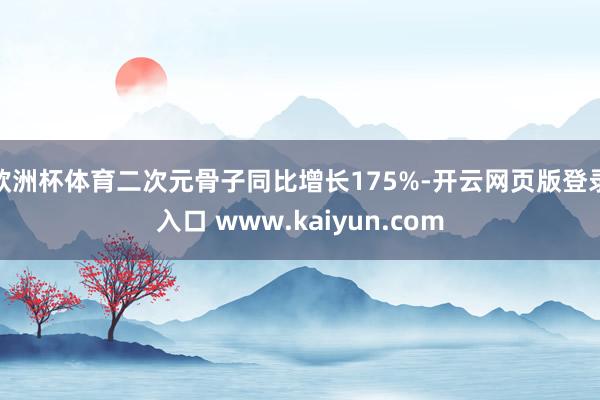 欧洲杯体育二次元骨子同比增长175%-开云网页版登录入口 www.kaiyun.com