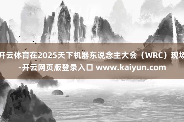 开云体育在2025天下机器东说念主大会（WRC）现场-开云网页版登录入口 www.kaiyun.com
