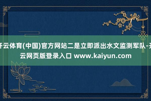 开云体育(中国)官方网站二是立即派出水文监测军队-开云网页版登录入口 www.kaiyun.com