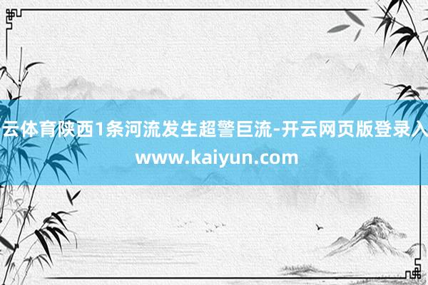开云体育陕西1条河流发生超警巨流-开云网页版登录入口 www.kaiyun.com