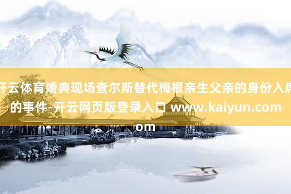 开云体育　　婚典现场查尔斯替代梅根亲生父亲的身份入席的事件-开云网页版登录入口 www.kaiyun.com