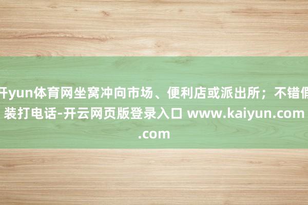开yun体育网坐窝冲向市场、便利店或派出所；不错假装打电话-开云网页版登录入口 www.kaiyun.com