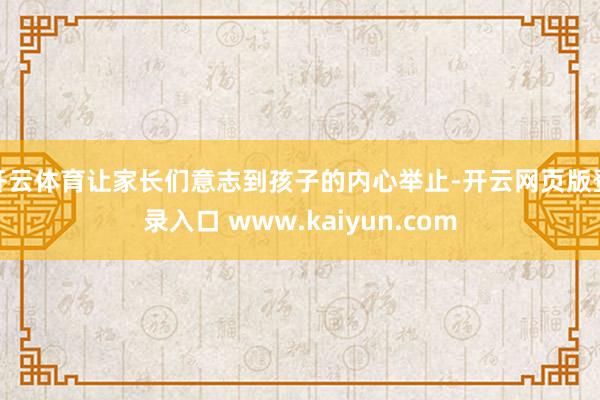 开云体育让家长们意志到孩子的内心举止-开云网页版登录入口 www.kaiyun.com