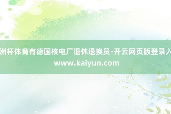 欧洲杯体育有德国核电厂退休退换员-开云网页版登录入口 www.kaiyun.com