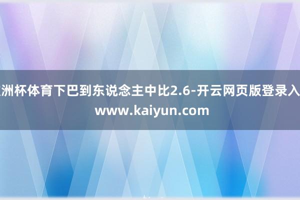 欧洲杯体育下巴到东说念主中比2.6-开云网页版登录入口 www.kaiyun.com