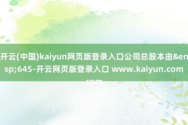 开云(中国)kaiyun网页版登录入口公司总股本由&ensp;645-开云网页版登录入口 www.kaiyun.com