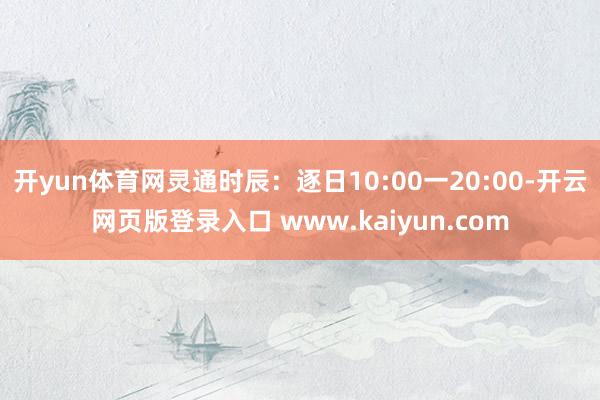开yun体育网灵通时辰：逐日10:00一20:00-开云网页版登录入口 www.kaiyun.com