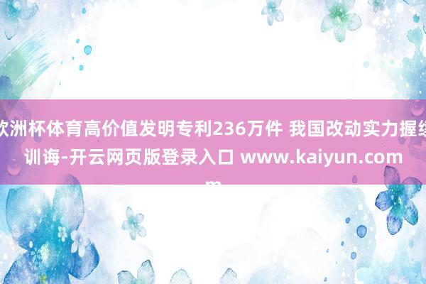 欧洲杯体育高价值发明专利236万件 我国改动实力握续训诲-开云网页版登录入口 www.kaiyun.com