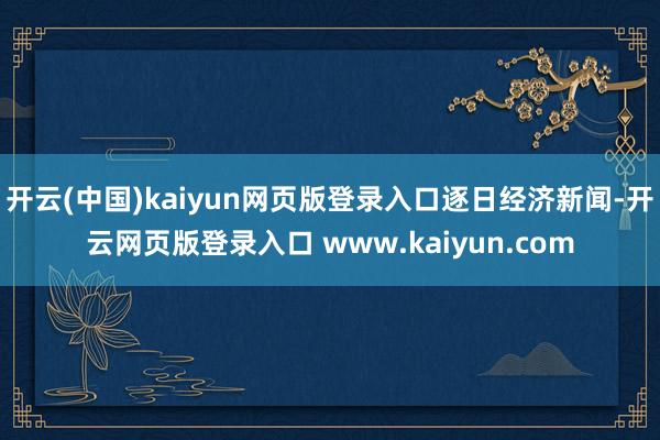 开云(中国)kaiyun网页版登录入口逐日经济新闻-开云网页版登录入口 www.kaiyun.com