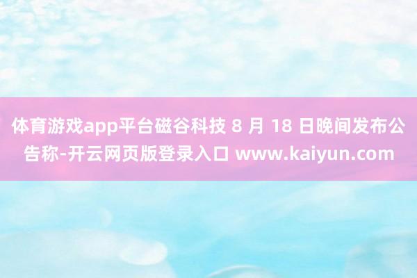 体育游戏app平台磁谷科技 8 月 18 日晚间发布公告称-开云网页版登录入口 www.kaiyun.com