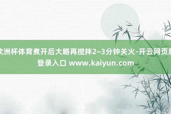 欧洲杯体育煮开后大略再搅拌2~3分钟关火-开云网页版登录入口 www.kaiyun.com