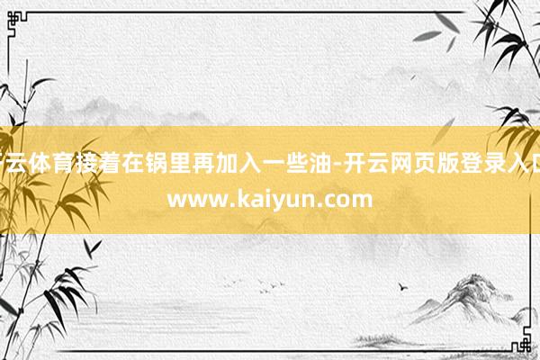 开云体育接着在锅里再加入一些油-开云网页版登录入口 www.kaiyun.com