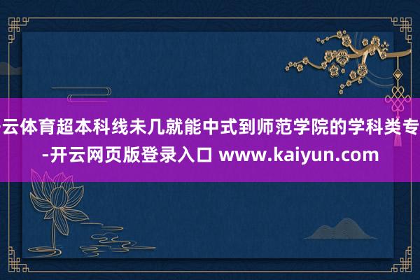 开云体育超本科线未几就能中式到师范学院的学科类专科-开云网页版登录入口 www.kaiyun.com