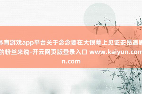 体育游戏app平台关于念念要在大银幕上见证安昂追思的粉丝来说-开云网页版登录入口 www.kaiyun.com