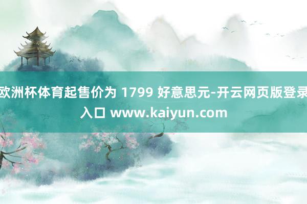 欧洲杯体育起售价为 1799 好意思元-开云网页版登录入口 www.kaiyun.com