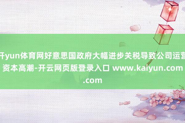 开yun体育网好意思国政府大幅进步关税导致公司运营资本高潮-开云网页版登录入口 www.kaiyun.com