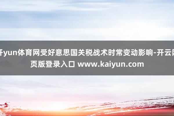 开yun体育网受好意思国关税战术时常变动影响-开云网页版登录入口 www.kaiyun.com