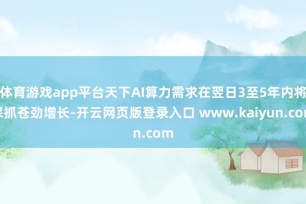 体育游戏app平台天下AI算力需求在翌日3至5年内将保抓苍劲增长-开云网页版登录入口 www.kaiyun.com